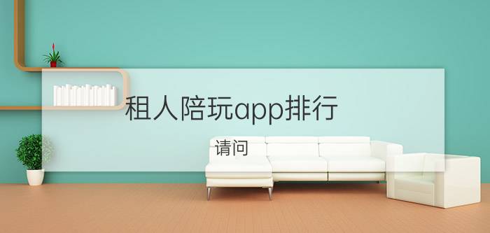 租人陪玩app排行 请问，什么网站的软件下载最全又最安全？